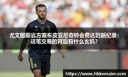 尤文图斯官方宣布皮亚尼奇转会费达到新纪录：这笔交易的背后有什么玄机？