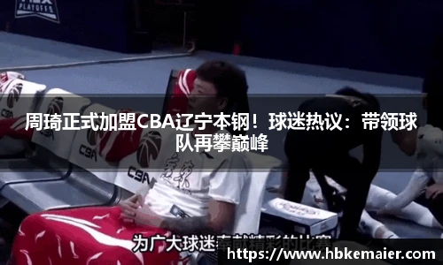 周琦正式加盟CBA辽宁本钢！球迷热议：带领球队再攀巅峰