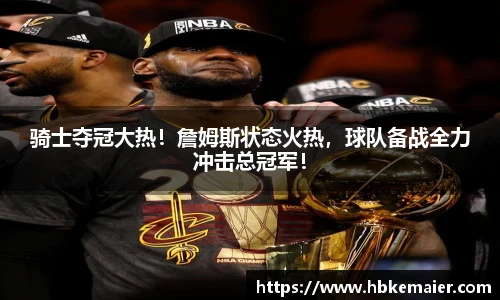 骑士夺冠大热！詹姆斯状态火热，球队备战全力冲击总冠军！